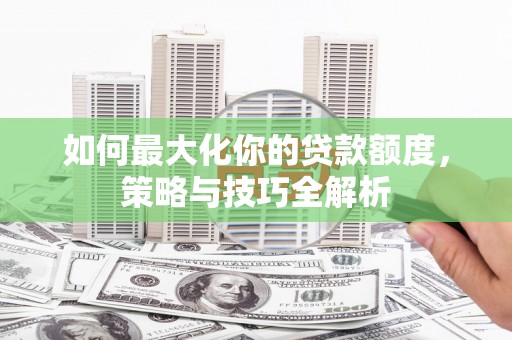 德令哈如何最大化你的贷款额度，策略与技巧全解析