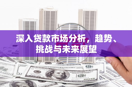 德令哈深入贷款市场分析，趋势、挑战与未来展望