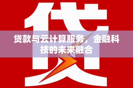 德令哈贷款与云计算服务，金融科技的未来融合