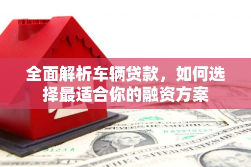 德令哈全面解析车辆贷款，如何选择最适合你的融资方案