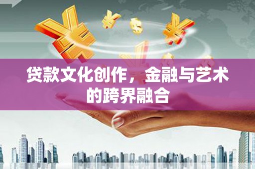 德令哈贷款文化创作，金融与艺术的跨界融合