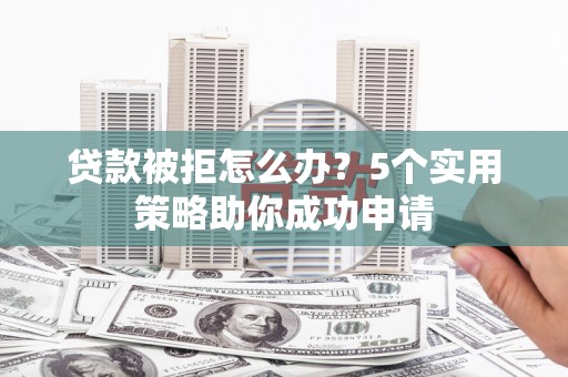 德令哈贷款被拒怎么办？5个实用策略助你成功申请