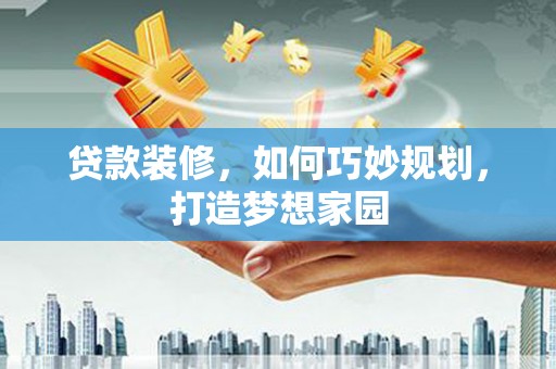 德令哈贷款装修，如何巧妙规划，打造梦想家园