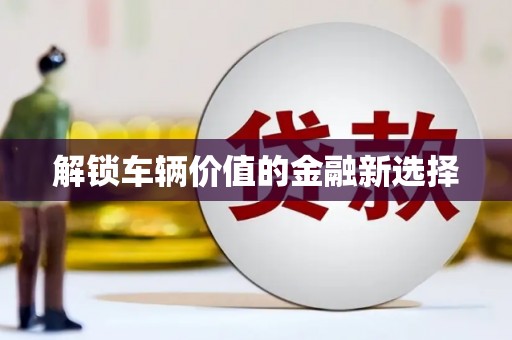 德令哈解锁车辆价值的金融新选择