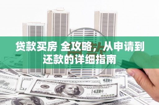 德令哈贷款买房 全攻略，从申请到还款的详细指南