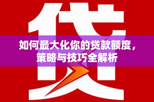 德令哈如何最大化你的贷款额度，策略与技巧全解析