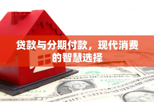 德令哈贷款与分期付款，现代消费的智慧选择