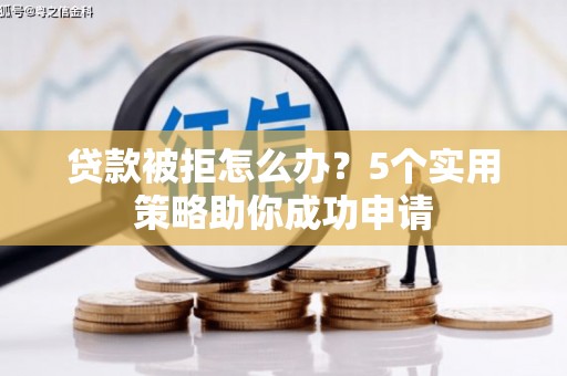 德令哈贷款被拒怎么办？5个实用策略助你成功申请