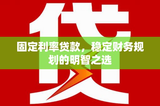 德令哈固定利率贷款，稳定财务规划的明智之选