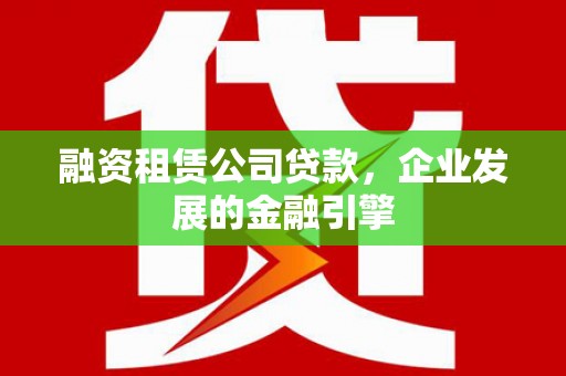 德令哈融资租赁公司贷款，企业发展的金融引擎