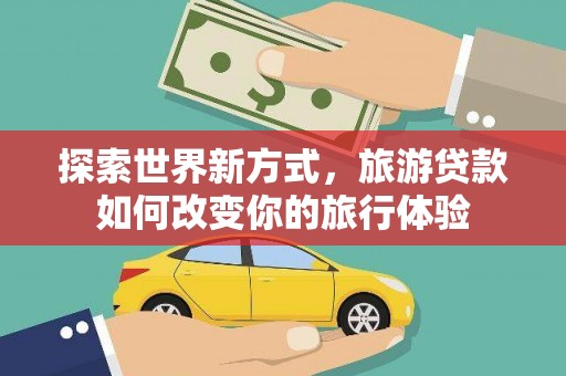 德令哈探索世界新方式，旅游贷款如何改变你的旅行体验