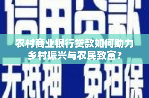 德令哈农村商业银行贷款如何助力乡村振兴与农民致富？