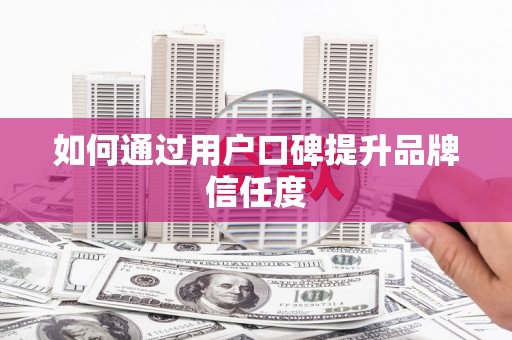 德令哈如何通过用户口碑提升品牌信任度