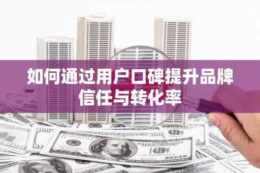 德令哈如何通过用户口碑提升品牌信任与转化率