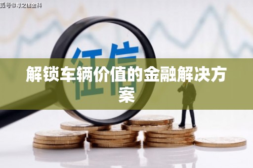 德令哈解锁车辆价值的金融解决方案
