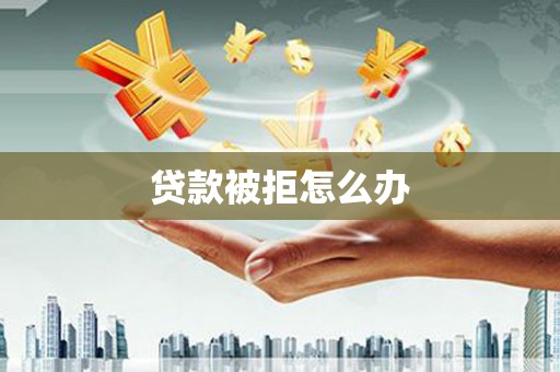 德令哈贷款被拒怎么办
