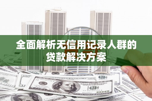 德令哈全面解析无信用记录人群的贷款解决方案