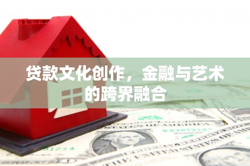 德令哈贷款文化创作，金融与艺术的跨界融合