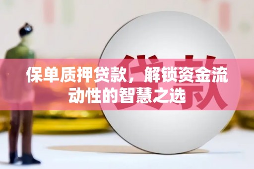 德令哈保单质押贷款，解锁资金流动性的智慧之选